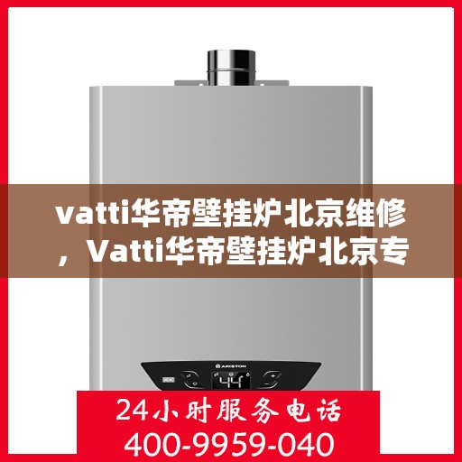 vatti华帝壁挂炉北京维修，Vatti华帝壁挂炉北京专业维修服务