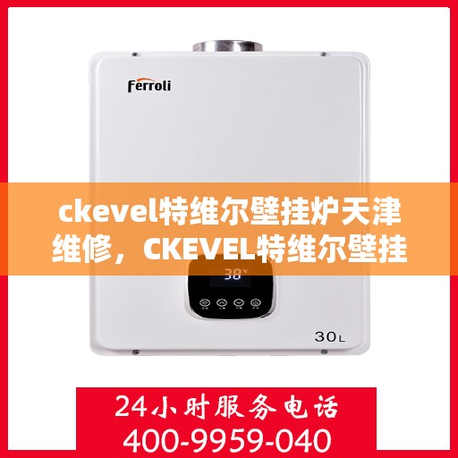 ckevel特维尔壁挂炉天津维修，CKEVEL特维尔壁挂炉天津专业维修服务指南