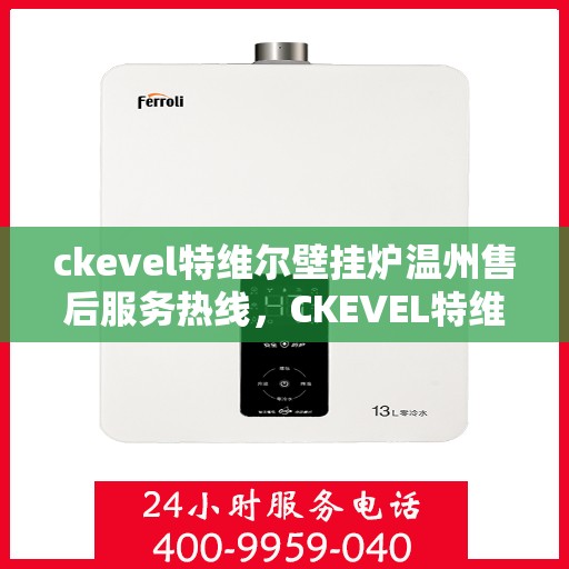 ckevel特维尔壁挂炉温州售后服务热线，CKEVEL特维尔壁挂炉温州专业售后服务热线，贴心关怀您的温暖生活