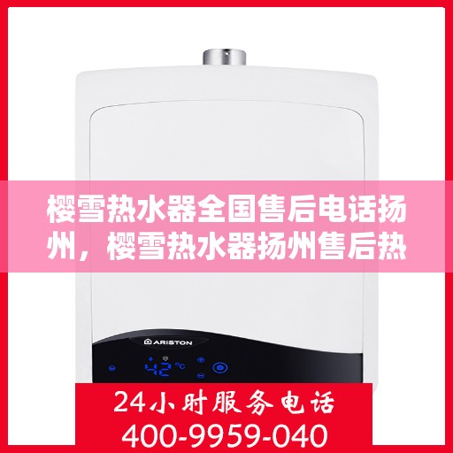樱雪热水器全国售后电话扬州，樱雪热水器扬州售后热线，专业维修与电话服务支持