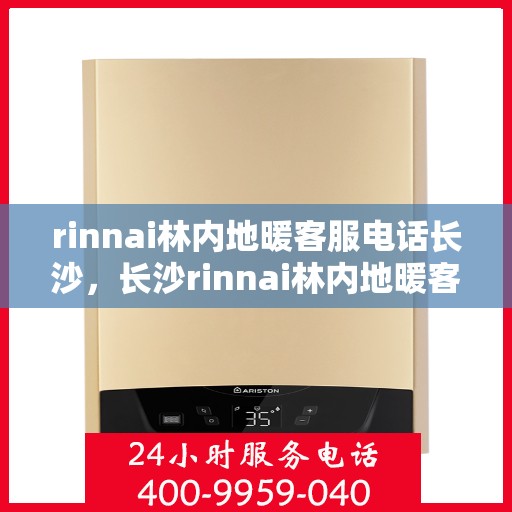 rinnai林内地暖客服电话长沙，长沙rinnai林内地暖客服热线全解析