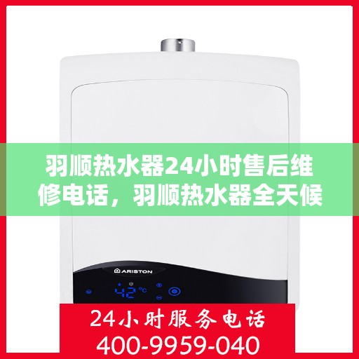 羽顺热水器24小时售后维修电话，羽顺热水器全天候售后维修服务热线，专业解决您的热水器问题！
