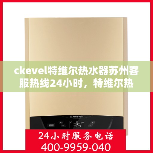 ckevel特维尔热水器苏州客服热线24小时，特维尔热水器苏州客服热线全天候服务，专业解答您的疑问