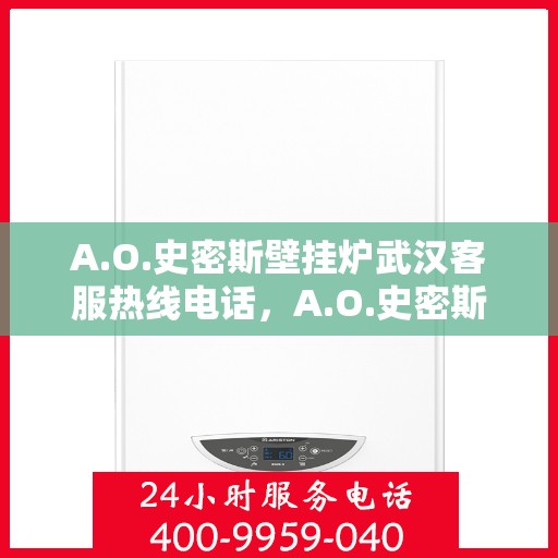A.O.史密斯壁挂炉武汉客服热线电话，A.O.史密斯壁挂炉武汉客服热线电话全解析
