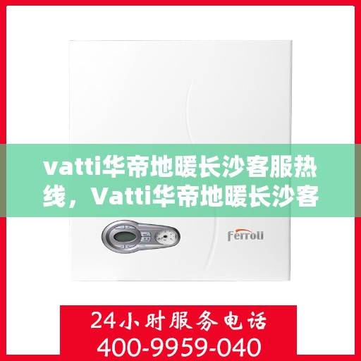vatti华帝地暖长沙客服热线，Vatti华帝地暖长沙客服热线，专业解答，温暖您的生活