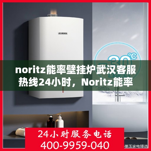 noritz能率壁挂炉武汉客服热线24小时，Noritz能率壁挂炉武汉全天候客服热线，贴心服务随时在线