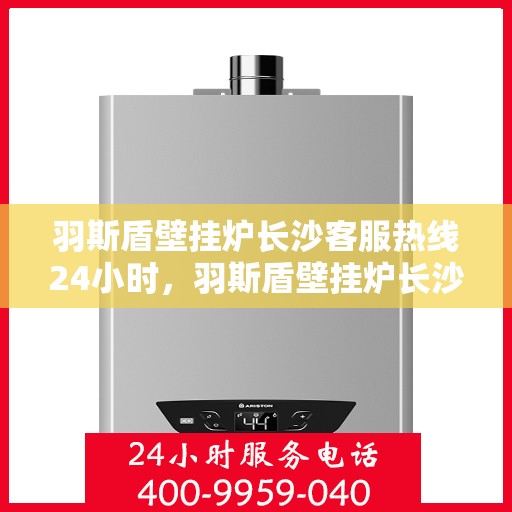 羽斯盾壁挂炉长沙客服热线24小时，羽斯盾壁挂炉长沙全天候客服热线支持