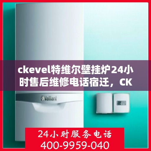 ckevel特维尔壁挂炉24小时售后维修电话宿迁，CKEVEL特维尔壁挂炉宿迁地区全天候售后维修服务热线