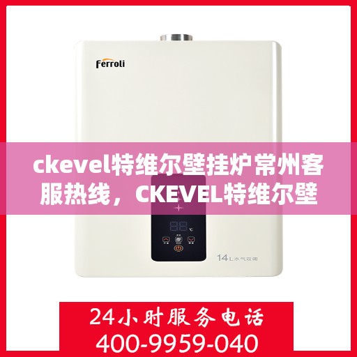 ckevel特维尔壁挂炉常州客服热线，CKEVEL特维尔壁挂炉常州客服热线，专业解答您的壁挂炉问题