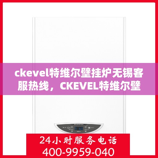 ckevel特维尔壁挂炉无锡客服热线，CKEVEL特维尔壁挂炉无锡客服热线，专业解答，贴心服务