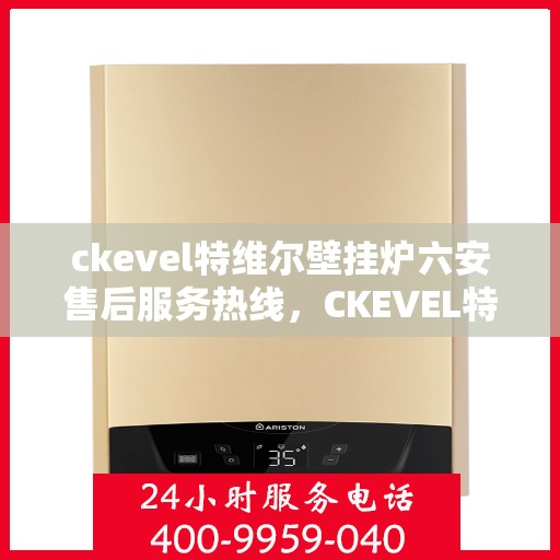 ckevel特维尔壁挂炉六安售后服务热线，CKEVEL特维尔壁挂炉六安售后服务热线，专业团队为您提供贴心服务