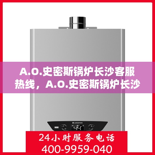A.O.史密斯锅炉长沙客服热线，A.O.史密斯锅炉长沙客服热线，专业解答，温暖您的生活