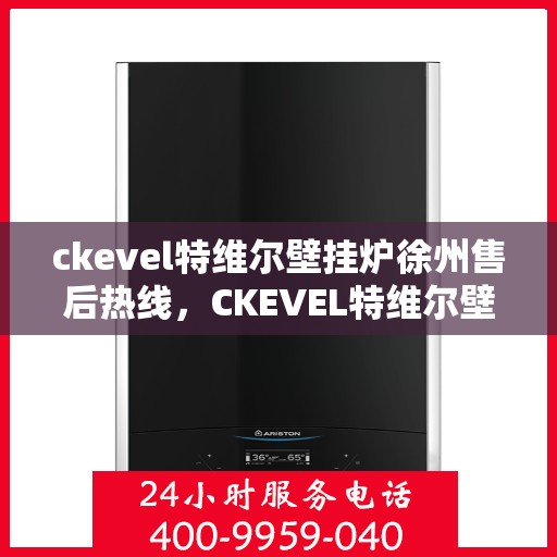 ckevel特维尔壁挂炉徐州售后热线，CKEVEL特维尔壁挂炉徐州售后服务热线全解析