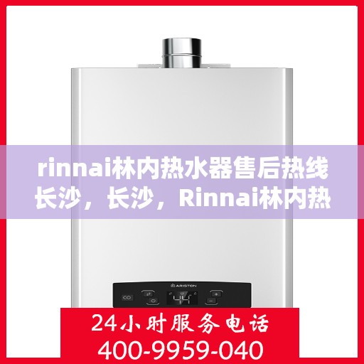 rinnai林内热水器售后热线长沙，长沙，Rinnai林内热水器售后热线，专业解决您的热水器问题