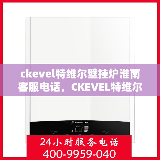 ckevel特维尔壁挂炉淮南客服电话，CKEVEL特维尔壁挂炉淮南客服热线——专业解答，贴心服务