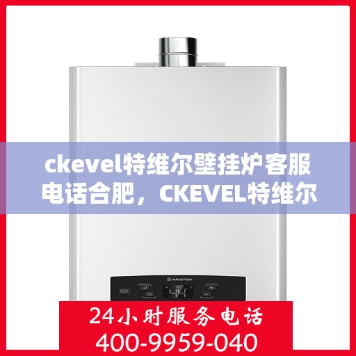 ckevel特维尔壁挂炉客服电话合肥，CKEVEL特维尔壁挂炉合肥客服热线及售后服务