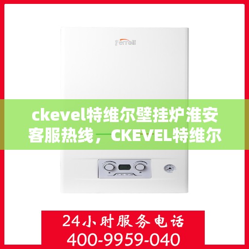 ckevel特维尔壁挂炉淮安客服热线，CKEVEL特维尔壁挂炉淮安客服热线，专业支持与暖心服务