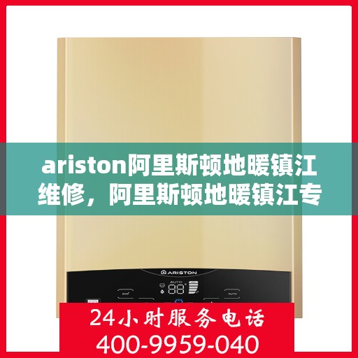ariston阿里斯顿地暖镇江维修，阿里斯顿地暖镇江专业维修服务