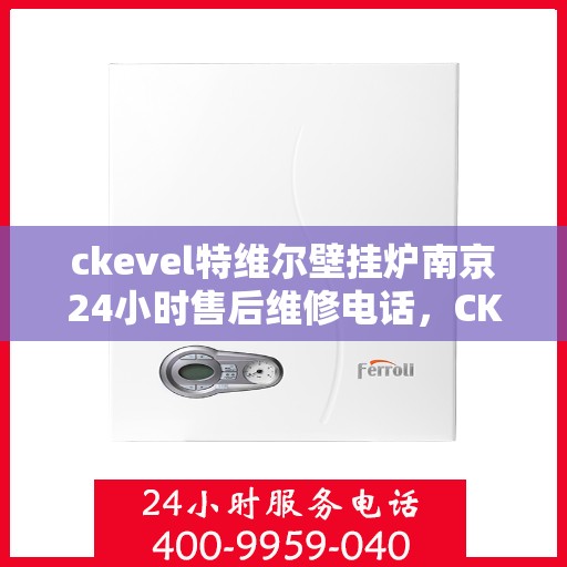 ckevel特维尔壁挂炉南京24小时售后维修电话，CKEVEL特维尔壁挂炉南京全天候售后维修服务热线