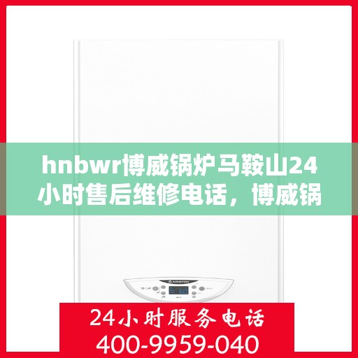 hnbwr博威锅炉马鞍山24小时售后维修电话，博威锅炉马鞍山，全天候售后无忧，专业维修电话随时为您服务