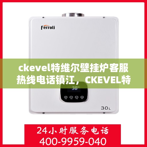 ckevel特维尔壁挂炉客服热线电话镇江，CKEVEL特维尔壁挂炉镇江客服热线电话及售后支持全解析