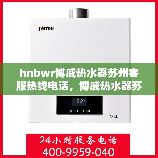 hnbwr博威热水器苏州客服热线电话，博威热水器苏州客服热线电话，专业解答，贴心服务