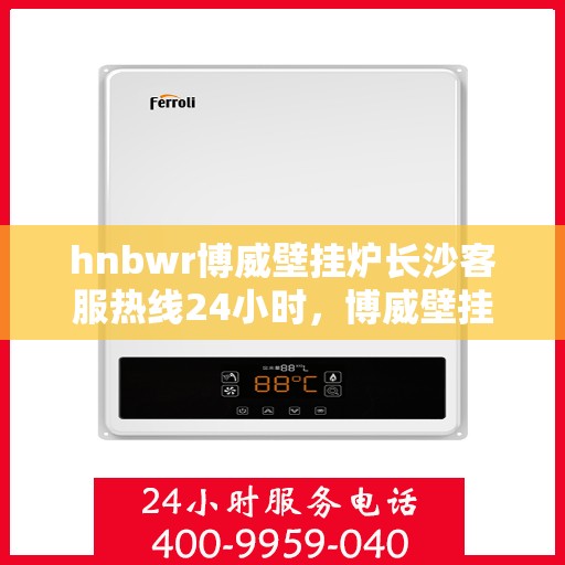 hnbwr博威壁挂炉长沙客服热线24小时，博威壁挂炉长沙客服热线全天候服务，温暖您的生活