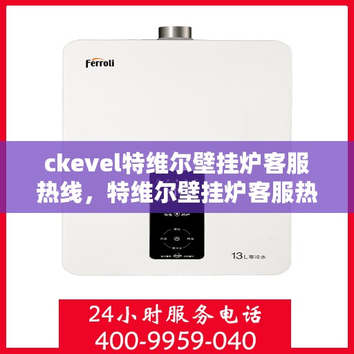 ckevel特维尔壁挂炉客服热线，特维尔壁挂炉客服热线，专业解答，温暖您的生活