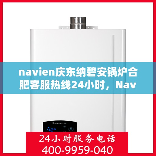 navien庆东纳碧安锅炉合肥客服热线24小时，Navien庆东纳碧安锅炉合肥客服热线全天候服务支持