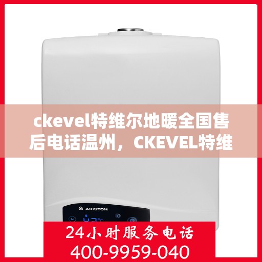 ckevel特维尔地暖全国售后电话温州，CKEVEL特维尔地暖全国售后电话温州服务热线解析