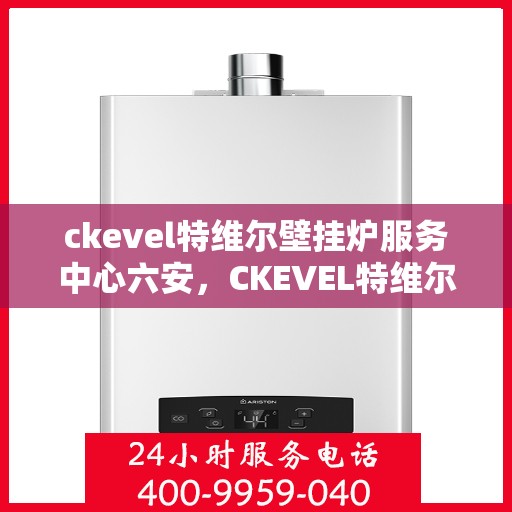 ckevel特维尔壁挂炉服务中心六安，CKEVEL特维尔壁挂炉六安服务中心，专业维修，温暖您的生活