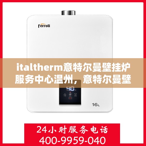 italtherm意特尔曼壁挂炉服务中心温州，意特尔曼壁挂炉温州服务中心，专业维修与保养，温暖您的生活