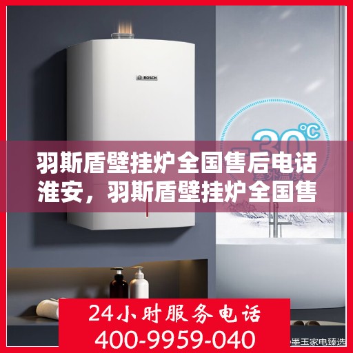 羽斯盾壁挂炉全国售后电话淮安，羽斯盾壁挂炉全国售后电话淮安服务热线及售后支持详解