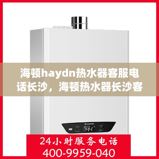 海顿haydn热水器客服电话长沙，海顿热水器长沙客服热线全解析