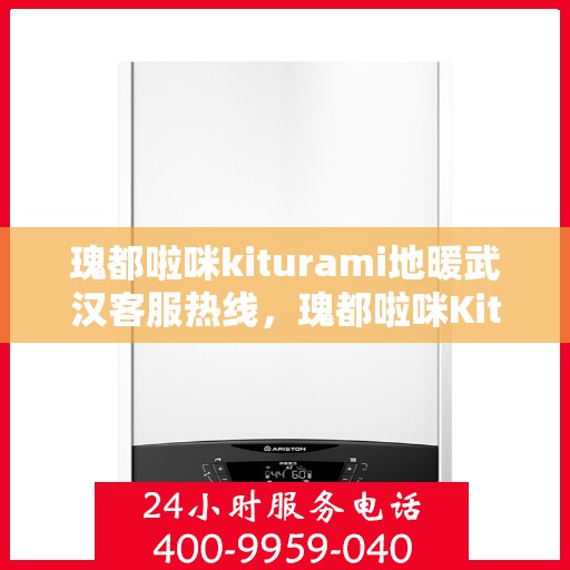 瑰都啦咪kiturami地暖武汉客服热线，瑰都啦咪Kiturami地暖武汉客服热线详解