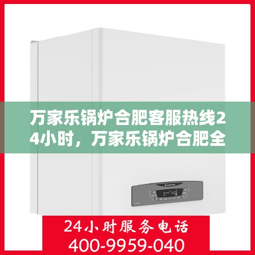 万家乐锅炉合肥客服热线24小时，万家乐锅炉合肥全天候客服热线，贴心服务不打烊