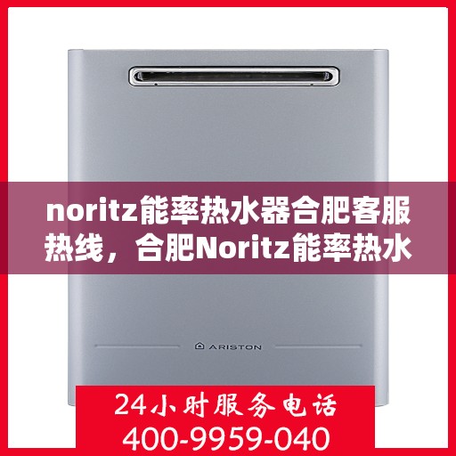 noritz能率热水器合肥客服热线，合肥Noritz能率热水器客服热线指南