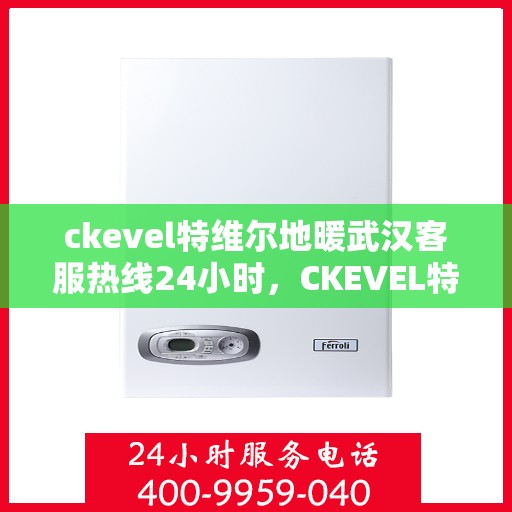 ckevel特维尔地暖武汉客服热线24小时，CKEVEL特维尔地暖武汉全天候客服热线，暖心服务不打烊