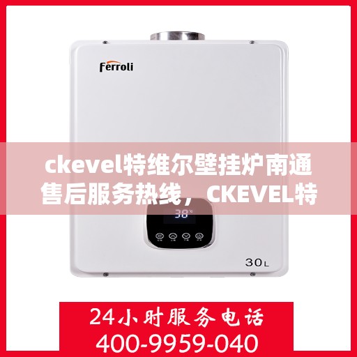 ckevel特维尔壁挂炉南通售后服务热线，CKEVEL特维尔壁挂炉南通售后服务热线——专业团队为您提供贴心服务