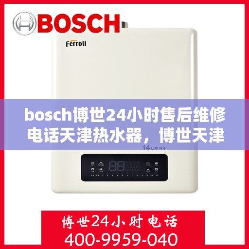 bosch博世24小时售后维修电话天津热水器，博世天津热水器售后维修电话，全天候专业维修服务保障您的舒适生活