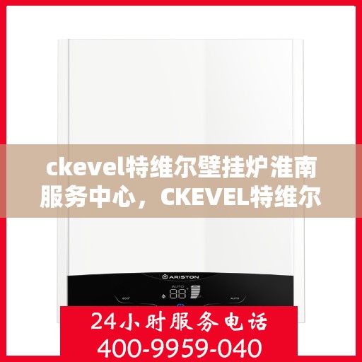 ckevel特维尔壁挂炉淮南服务中心，CKEVEL特维尔壁挂炉淮南专业服务中心