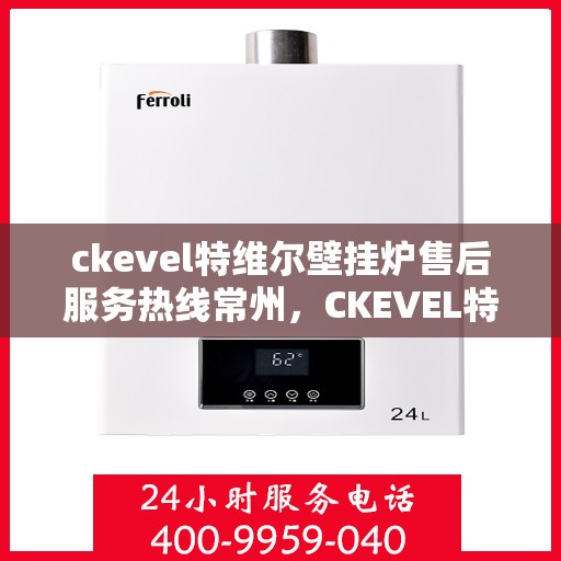 ckevel特维尔壁挂炉售后服务热线常州，CKEVEL特维尔壁挂炉常州售后服务热线及专业维修支持