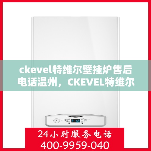 ckevel特维尔壁挂炉售后电话温州，CKEVEL特维尔壁挂炉温州售后服务中心联系电话
