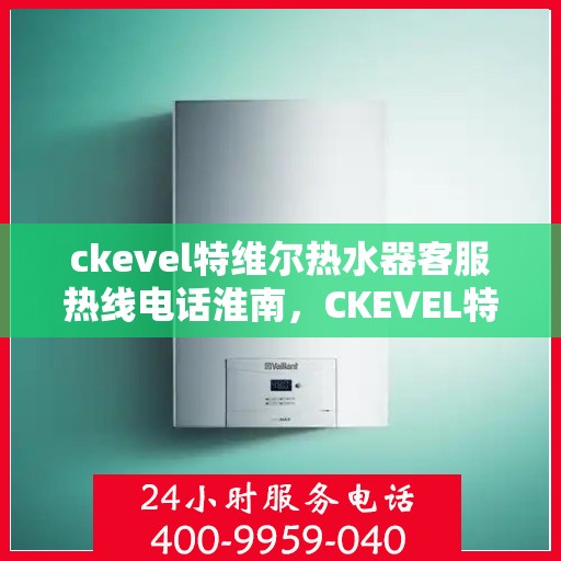 ckevel特维尔热水器客服热线电话淮南，CKEVEL特维尔热水器淮南客服热线电话全解析