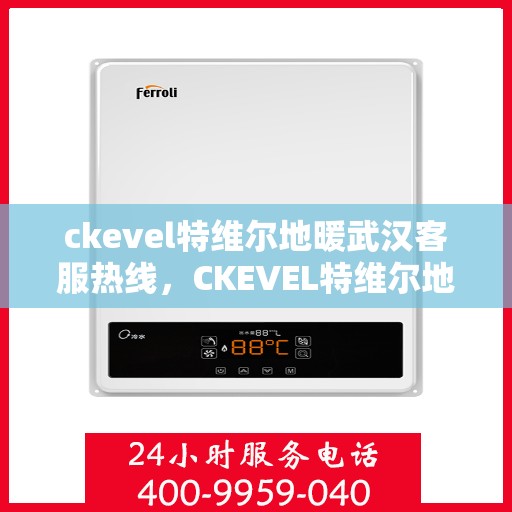 ckevel特维尔地暖武汉客服热线，CKEVEL特维尔地暖武汉客服热线详解，专业服务的起点