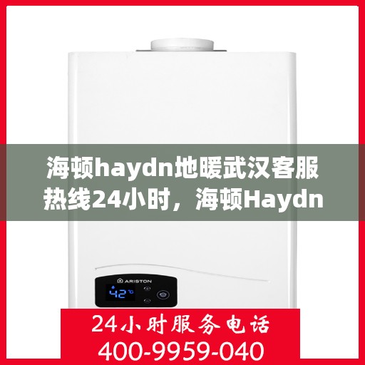 海顿haydn地暖武汉客服热线24小时，海顿Haydn地暖武汉全天候客服热线，贴心温暖，24小时为您服务