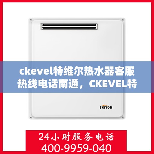 ckevel特维尔热水器客服热线电话南通，CKEVEL特维尔热水器南通客服热线电话及售后支持全解析
