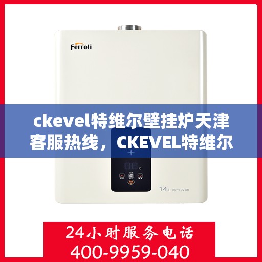ckevel特维尔壁挂炉天津客服热线，CKEVEL特维尔壁挂炉天津客服热线——专业解答您的壁挂炉问题