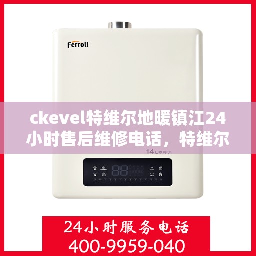 ckevel特维尔地暖镇江24小时售后维修电话，特维尔地暖镇江全天候售后维修服务热线