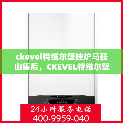ckevel特维尔壁挂炉马鞍山售后，CKEVEL特维尔壁挂炉马鞍山售后服务解析